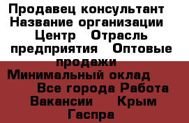 Продавец-консультант › Название организации ­ Центр › Отрасль предприятия ­ Оптовые продажи › Минимальный оклад ­ 20 000 - Все города Работа » Вакансии   . Крым,Гаспра